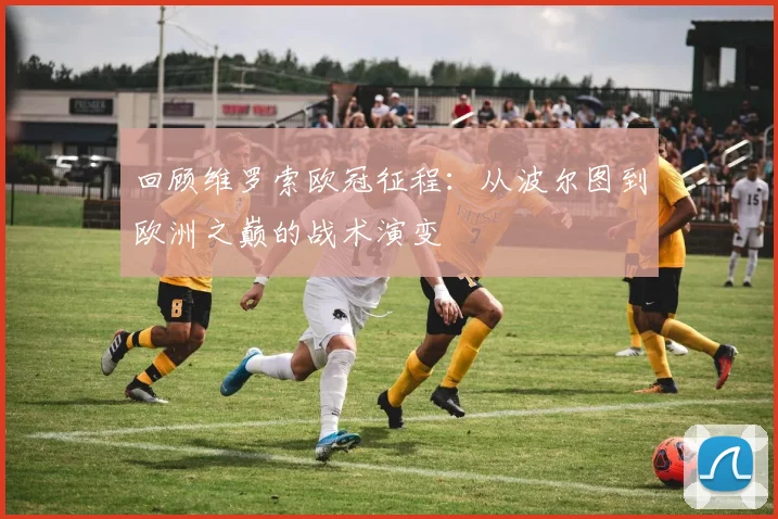 回顾维罗索欧冠征程：从波尔图到欧洲之巅的战术演变