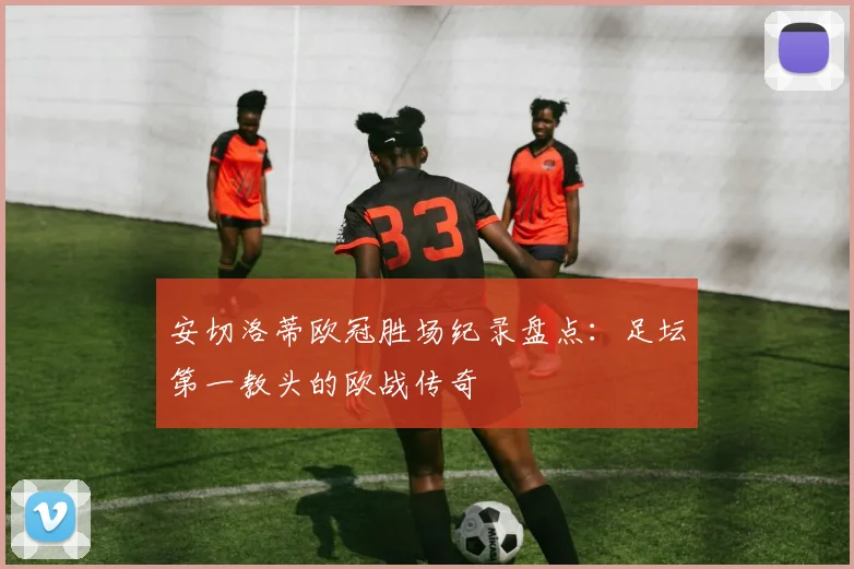 安切洛蒂欧冠胜场纪录盘点：足坛第一教头的欧战传奇