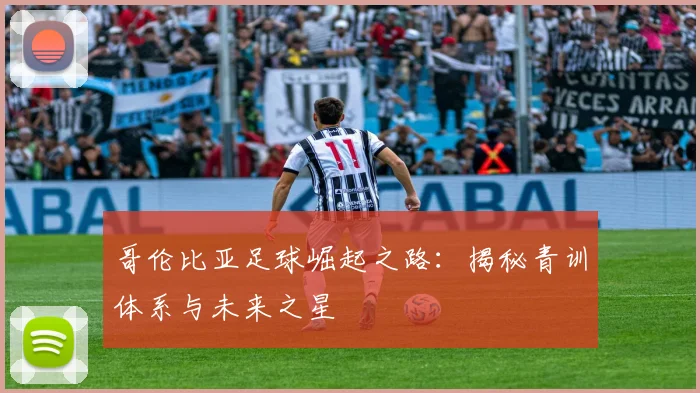 哥伦比亚足球崛起之路：揭秘青训体系与未来之星