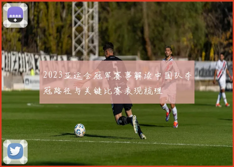 2023亚运会冠军赛事解读中国队夺冠路径与关键比赛表现梳理