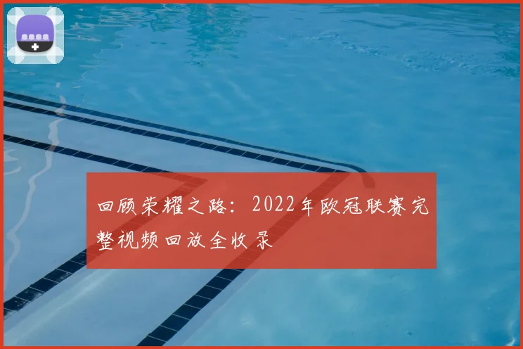 回顾荣耀之路:2022年欧冠联赛完整视频回放全收录