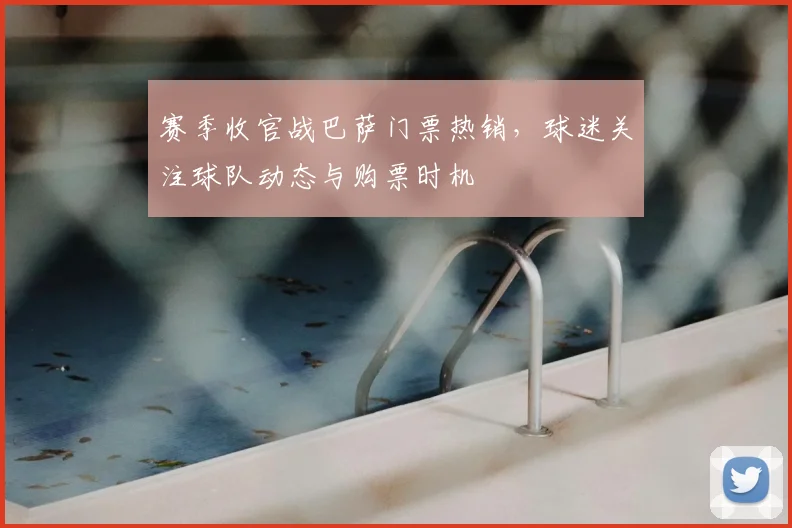 赛季收官战巴萨门票热销,球迷关注球队动态与购票时机