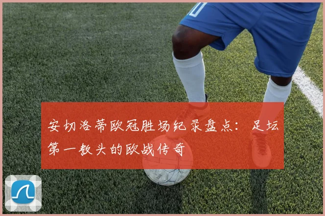 安切洛蒂欧冠胜场纪录盘点：足坛第一教头的欧战传奇