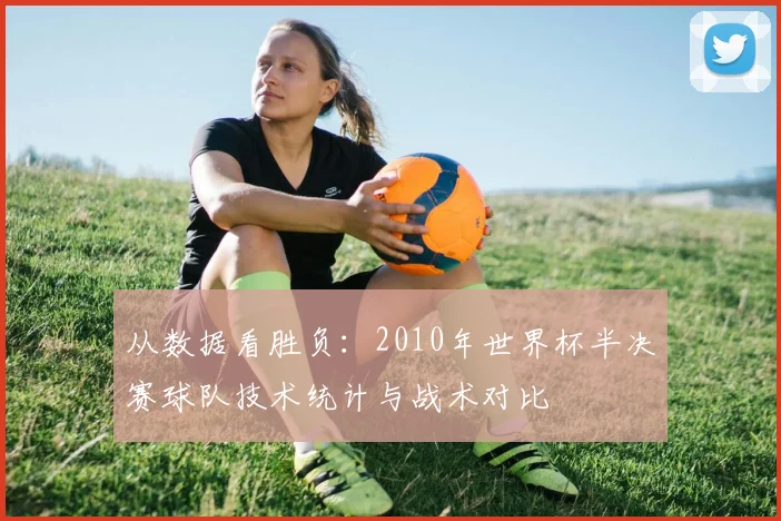 从数据看胜负：2010年世界杯半决赛球队技术统计与战术对比