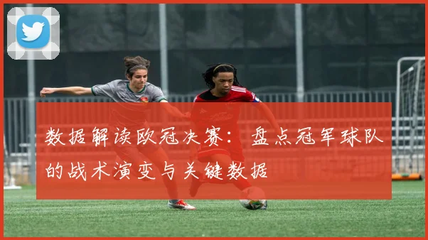 数据解读欧冠决赛：盘点冠军球队的战术演变与关键数据