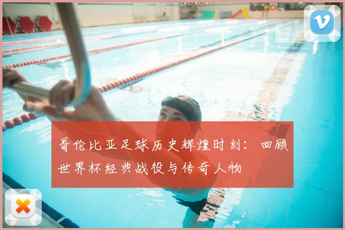 哥伦比亚足球历史辉煌时刻：回顾世界杯经典战役与传奇人物