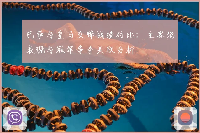 巴萨与皇马交锋战绩对比:主客场表现与冠军争夺关联分析