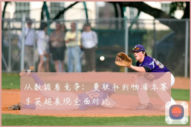 从数据看竞争：曼联和利物浦本赛季英超表现全面对比