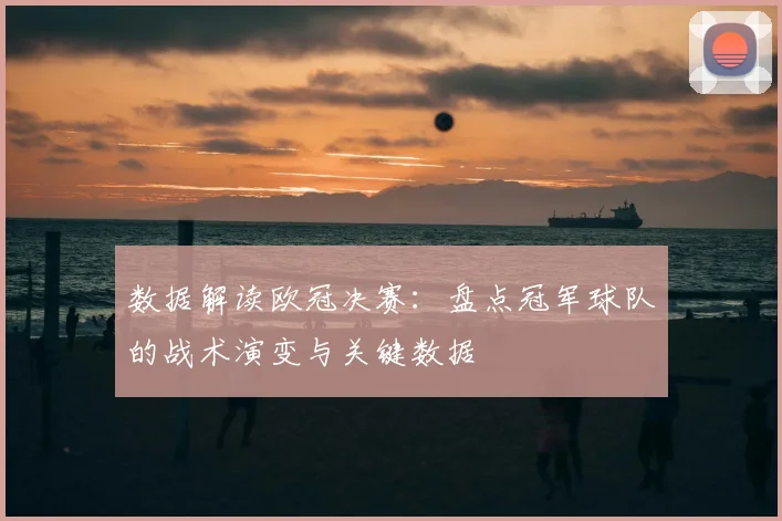 数据解读欧冠决赛：盘点冠军球队的战术演变与关键数据