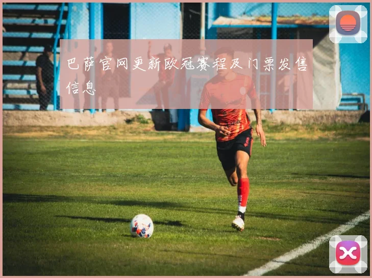 巴萨官网更新欧冠赛程及门票发售信息