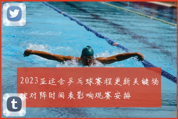 2023亚运会乒乓球赛程更新关键场次对阵时间表影响观赛安排