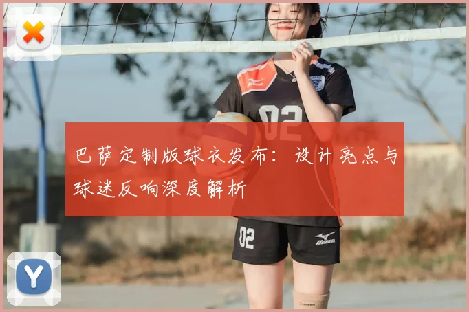 巴萨定制版球衣发布:设计亮点与球迷反响深度解析